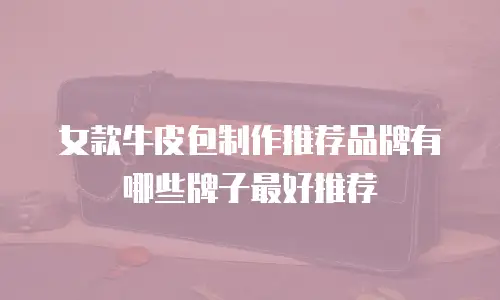 女款牛皮包制作推荐品牌有哪些牌子最好推荐