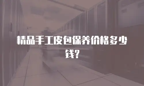 精品手工皮包保养价格多少钱？