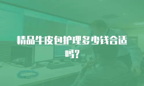 精品牛皮包护理多少钱合适吗？