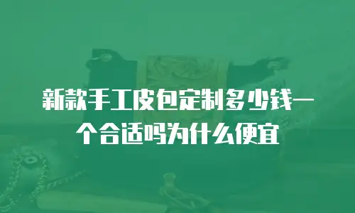 新款手工皮包定制多少钱一个合适吗为什么便宜