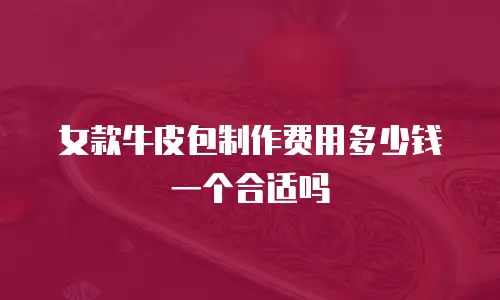 女款牛皮包制作费用多少钱一个合适吗
