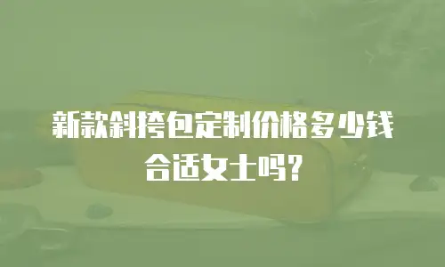 新款斜挎包定制价格多少钱合适女士吗？