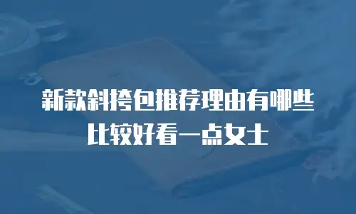 新款斜挎包推荐理由有哪些比较好看一点女士