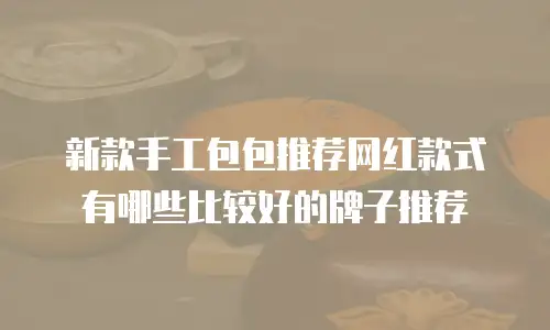 新款手工包包推荐网红款式有哪些比较好的牌子推荐