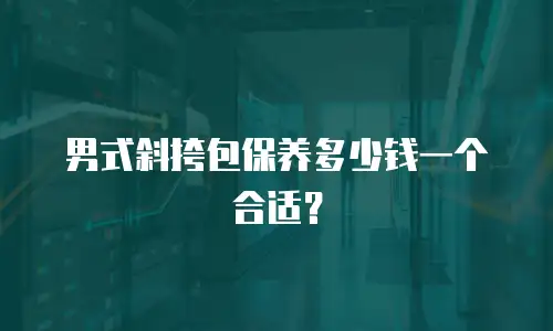 男式斜挎包保养多少钱一个合适？