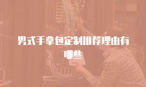男式手拿包定制推荐理由有哪些