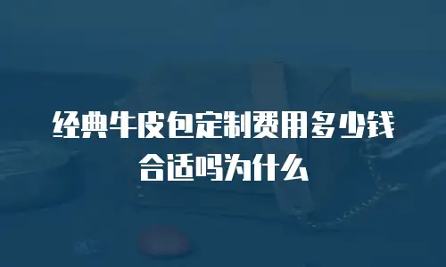 经典牛皮包定制费用多少钱合适吗为什么