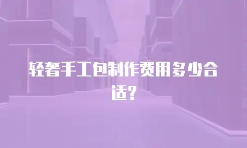 轻奢手工包制作费用多少合适？
