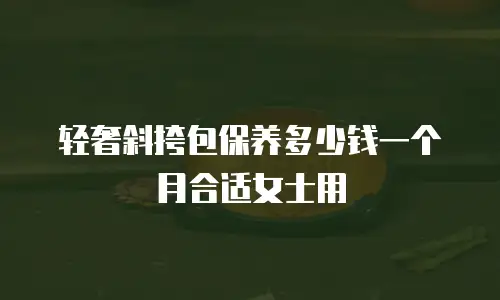 轻奢斜挎包保养多少钱一个月合适女士用