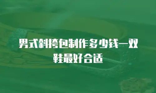 男式斜挎包制作多少钱一双鞋最好合适