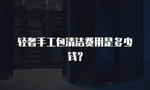 轻奢手工包清洁费用是多少钱？