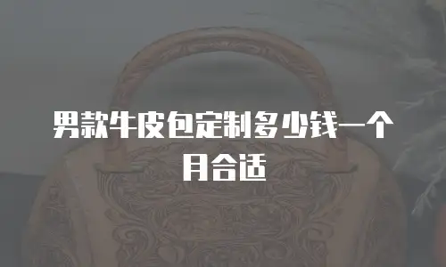 男款牛皮包定制多少钱一个月合适