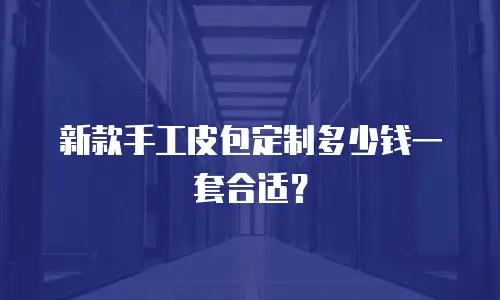  新款手工皮包定制多少钱一套合适？