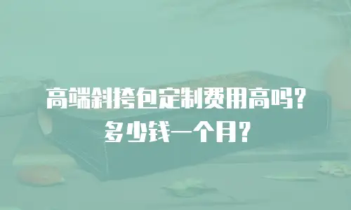 高端斜挎包定制费用高吗？多少钱一个月？