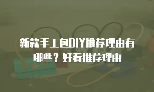新款手工包DIY推荐理由有哪些？好看推荐理由