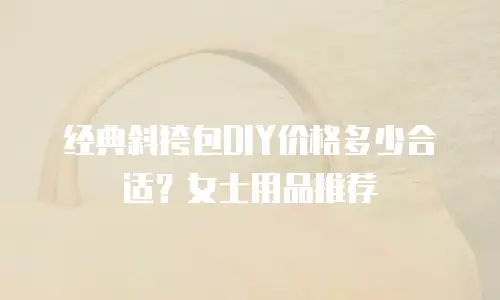 经典斜挎包DIY价格多少合适？女士用品推荐