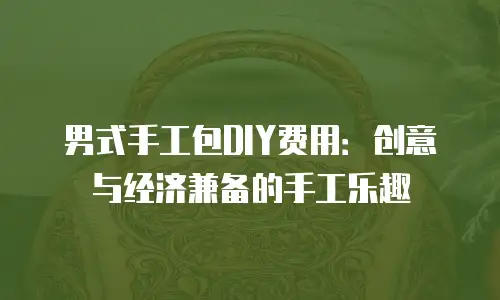 男式手工包DIY费用：创意与经济兼备的手工乐趣