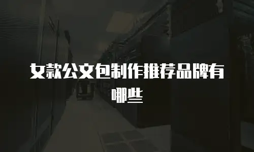 女款公文包制作推荐品牌有哪些