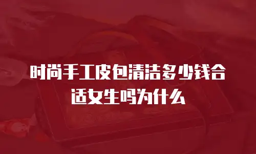 时尚手工皮包清洁多少钱合适女生吗为什么