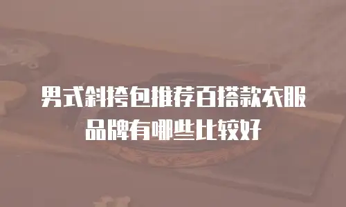 男式斜挎包推荐百搭款衣服品牌有哪些比较好