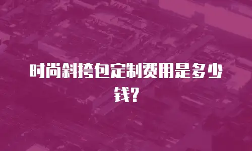 时尚斜挎包定制费用是多少钱？