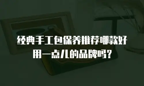 经典手工包保养推荐哪款好用一点儿的品牌吗？