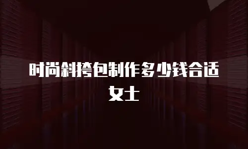 时尚斜挎包制作多少钱合适女士