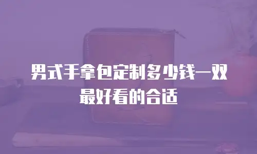 男式手拿包定制多少钱一双最好看的合适