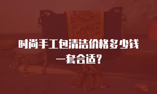 时尚手工包清洁价格多少钱一套合适？