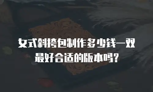 女式斜挎包制作多少钱一双最好合适的版本吗？