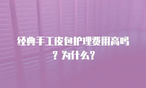经典手工皮包护理费用高吗？为什么？