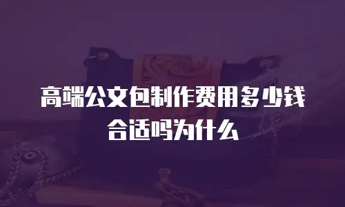 高端公文包制作费用多少钱合适吗为什么