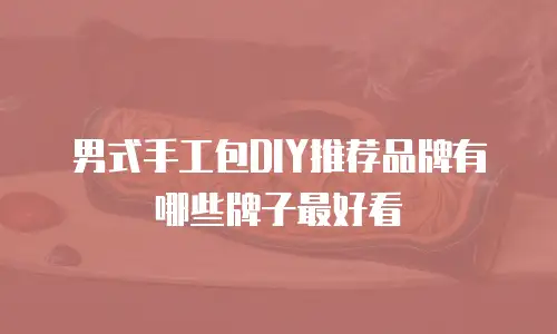 男式手工包DIY推荐品牌有哪些牌子最好看