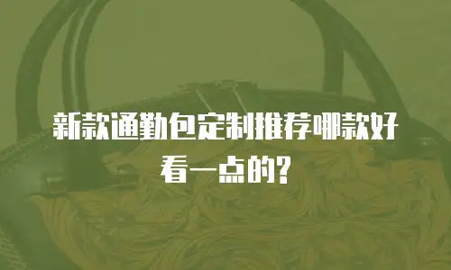 新款通勤包定制推荐哪款好看一点的?