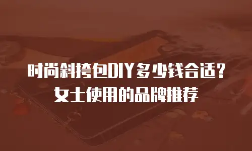 时尚斜挎包DIY多少钱合适？女士使用的品牌推荐