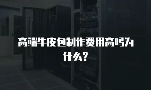高端牛皮包制作费用高吗为什么？