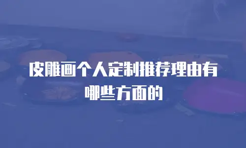 皮雕画个人定制推荐理由有哪些方面的