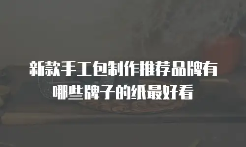 新款手工包制作推荐品牌有哪些牌子的纸最好看