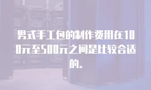 男式手工包的制作费用在100元至500元之间是比较合适的。