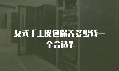 女式手工皮包保养多少钱一个合适？