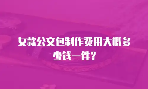 女款公文包制作费用大概多少钱一件？