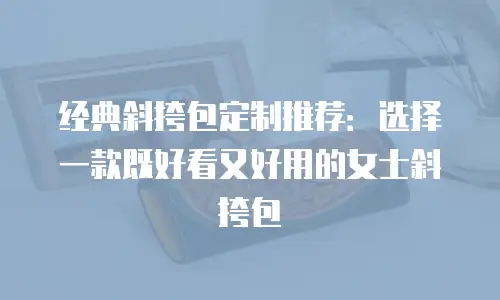 经典斜挎包定制推荐：选择一款既好看又好用的女士斜挎包