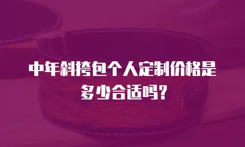 中年斜挎包个人定制价格是多少合适吗？