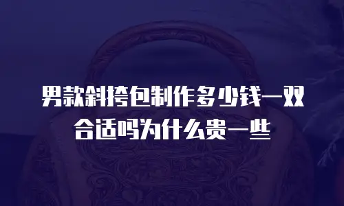 男款斜挎包制作多少钱一双合适吗为什么贵一些