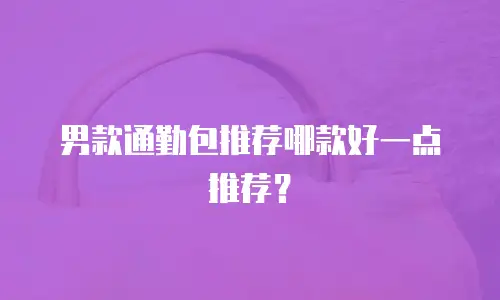 男款通勤包推荐哪款好一点推荐？