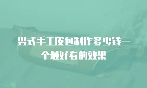 男式手工皮包制作多少钱一个最好看的效果