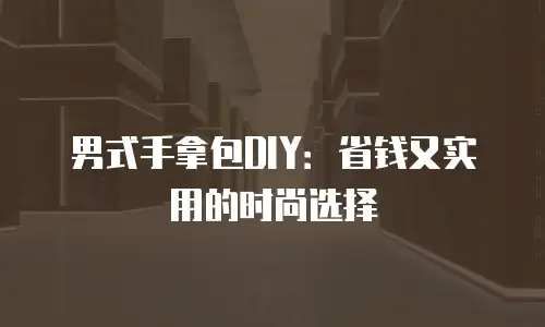 男式手拿包DIY：省钱又实用的时尚选择