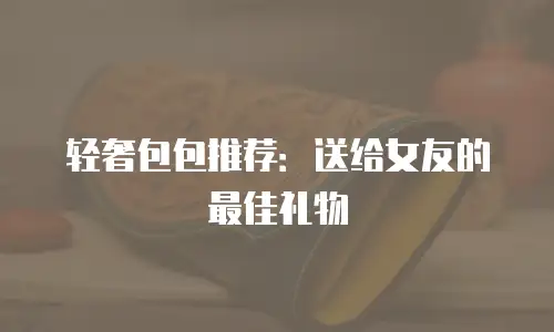 轻奢包包推荐：送给女友的最佳礼物