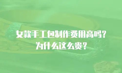 女款手工包制作费用高吗？为什么这么贵？