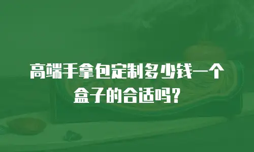 高端手拿包定制多少钱一个盒子的合适吗？